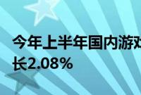 今年上半年国内游戏市场实际销售收入同比增长2.08%