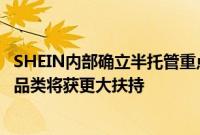 SHEIN内部确立半托管重点发力方向：超30个“高优”细分品类将获更大扶持