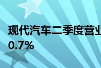 现代汽车二季度营业利润创同期新高，同比增0.7%