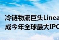 冷链物流巨头Lineage融资44.5亿美元，有望成今年全球最大IPO