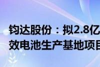 钧达股份：拟2.8亿美元投建阿曼年产5GW高效电池生产基地项目