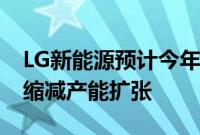 LG新能源预计今年营收同比下降超20%，将缩减产能扩张