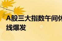 A股三大指数午间休盘涨跌不一，光伏板块全线爆发