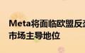 Meta将面临欧盟反垄断巨额罚单，涉嫌滥用市场主导地位