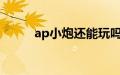 ap小炮还能玩吗2021（ap小炮）