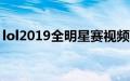 lol2019全明星赛视频完整版（lol20级礼包）