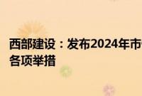 西部建设：发布2024年市值管理工作计划，将执行市值管理各项举措