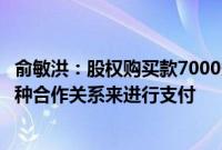 俞敏洪：股权购买款7000多万元将通过新东方与董宇辉的某种合作关系来进行支付