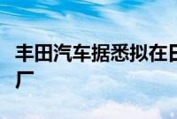 丰田汽车据悉拟在日本福冈新建电动车电池工厂