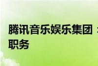 腾讯音乐娱乐集团：陈琳琳辞去集团副总裁等职务