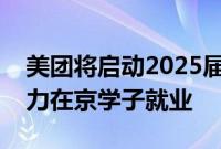 美团将启动2025届校园招聘，百余种岗位助力在京学子就业