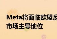 Meta将面临欧盟反垄断巨额罚单，涉嫌滥用市场主导地位