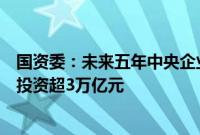 国资委：未来五年中央企业预计安排大规模设备更新改造总投资超3万亿元