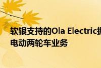 软银支持的Ola Electric据悉暂停电动车发布计划，专注于电动两轮车业务