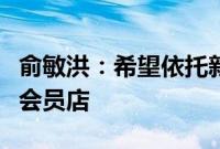 俞敏洪：希望依托新东方教学点打造东方甄选会员店