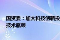 国资委：加大科技创新投入，加快突破关键领域“卡脖子”技术瓶颈