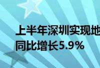 上半年深圳实现地区生产总值1.73万亿元，同比增长5.9%