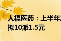 人福医药：上半年净利润同比下降16.07%，拟10派1.5元