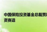 中国保险投资基金总裁贾飙：围绕保险主业，精选科创类投资赛道