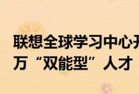 联想全球学习中心开幕，未来3年将培养超10万“双能型”人才