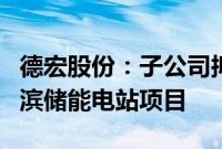 德宏股份：子公司拟4238.46万元投资建设旗滨储能电站项目