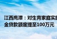 江西鹰潭：对生育家庭实施差异化购房补助 双缴存职工公积金贷款额度提至100万元