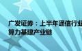 广发证券：上半年通信行业运行基本平稳，持续关注流量、算力基建产业链