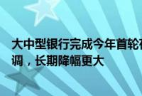 大中型银行完成今年首轮存款利率下调：活期时隔一年再下调，长期降幅更大