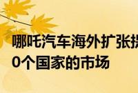 哪吒汽车海外扩张提速，争取在2025年覆盖50个国家的市场