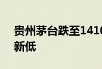 贵州茅台跌至1410元，创2022年11月以来新低