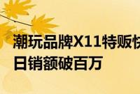 潮玩品牌X11特贩快闪全国首站落地上海，首日销额破百万