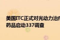 美国ITC正式对光动力治疗系统及其组件和与之结合使用的药品启动337调查