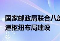 国家邮政局联合八部门发文，推进国家邮政快递枢纽布局建设