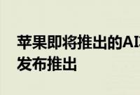 苹果即将推出的AI功能将晚于iOS 18的首次发布推出