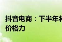 抖音电商：下半年将加大投入，更精细化提升价格力