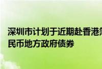 深圳市计划于近期赴香港簿记建档发行不超过70亿元离岸人民币地方政府债券