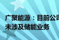 广聚能源：目前公司及全资子公司主营业务暂未涉及储能业务