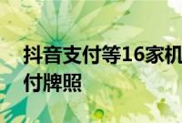 抖音支付等16家机构，率先更换“新版”支付牌照