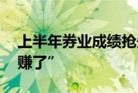 上半年券业成绩抢先看，10家券商同比“多赚了”