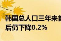 韩国总人口三年来首次反弹，但剔除外国居民后仍下降0.2%