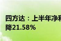 四方达：上半年净利润6295.51万元，同比下降21.58%