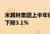 米其林集团上半年销售总额135亿欧元，同比下降3.1%