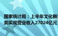 国家统计局：上半年文化新业态特征较为明显的16个行业小类实现营业收入27024亿元