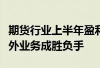 期货行业上半年盈利规模收缩，风险管理与境外业务成胜负手