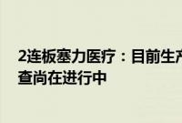 2连板塞力医疗：目前生产经营活动正常开展，证监会的调查尚在进行中