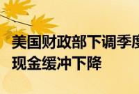 美国财政部下调季度借款规模预估，预计年末现金缓冲下降