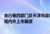 央行等四部门及天津市政府：鼓励符合条件的科技型企业在境内外上市融资