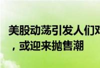 美股动荡引发人们对大型科技公司估值的关注，或迎来抛售潮