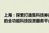 上海：探索打造集科技券商、科技贷款、科技担保等为一体的全功能科技投资服务平台