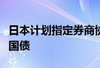 日本计划指定券商协助寻找海外买家购买日本国债